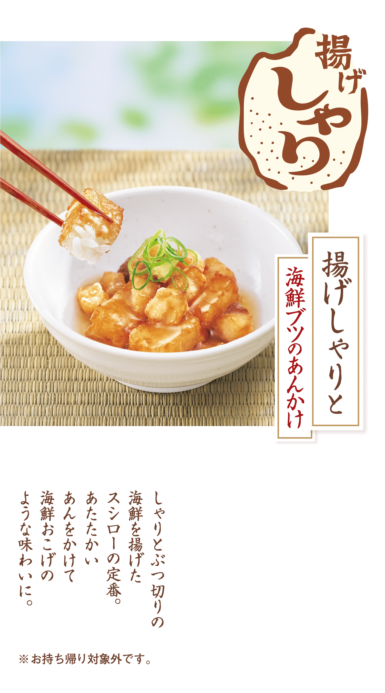 揚げしゃり 揚げしゃりと海鮮ブツのあんかけ しゃりとぶつ切りの海鮮を揚げたスシローの定番。あたたかいあんをかけて海鮮おこげのような味わいに。 ※お持ち帰り対象外です。